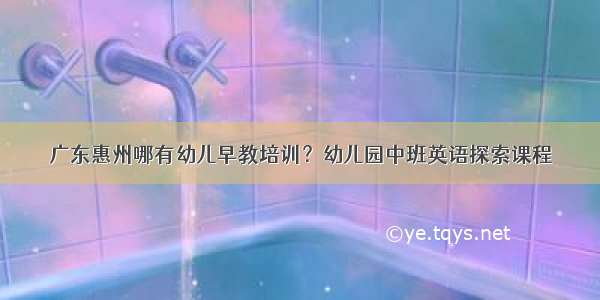 广东惠州哪有幼儿早教培训？幼儿园中班英语探索课程