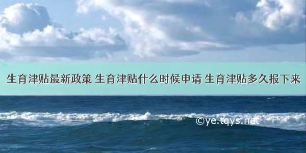 生育津贴最新政策 生育津贴什么时候申请 生育津贴多久报下来