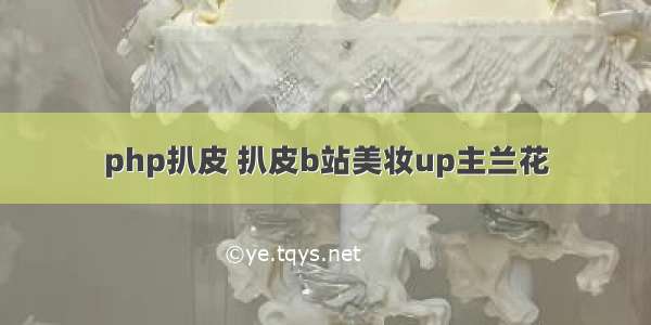 php扒皮 扒皮b站美妆up主兰花