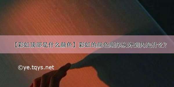 【彩虹顶部是什么颜色】彩虹的颜色顺序从外到内是什么?