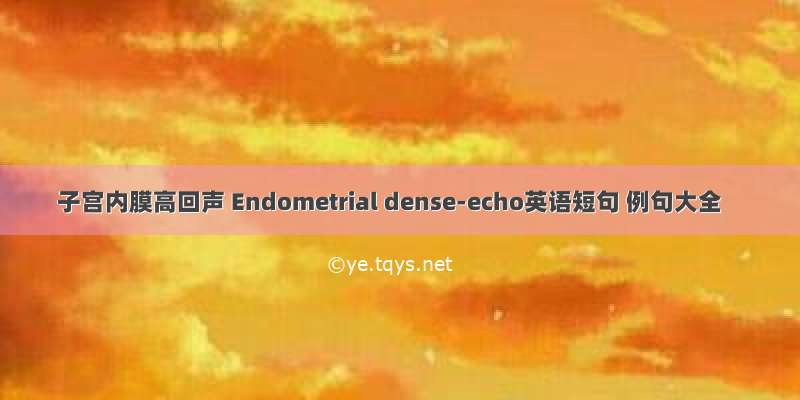 子宫内膜高回声 Endometrial dense-echo英语短句 例句大全