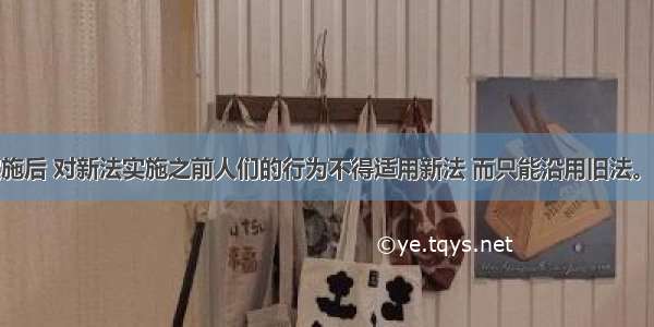 一部新法实施后 对新法实施之前人们的行为不得适用新法 而只能沿用旧法。这体现了税