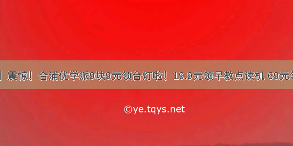 【今日头条】震惊！合浦优学派9块9元领台灯啦！19.9元领早教点读机 69元领电话手表！！