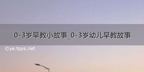 0-3岁早教小故事_0-3岁幼儿早教故事