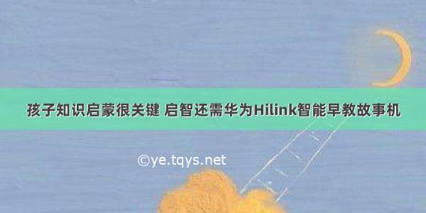 孩子知识启蒙很关键 启智还需华为Hilink智能早教故事机