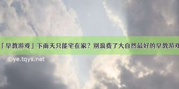 「早教游戏」下雨天只能宅在家？别浪费了大自然最好的早教游戏！