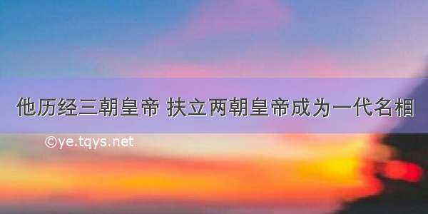 他历经三朝皇帝 扶立两朝皇帝成为一代名相