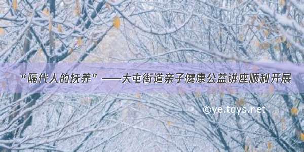 “隔代人的抚养”——大屯街道亲子健康公益讲座顺利开展