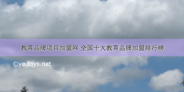 教育品牌项目加盟网 全国十大教育品牌加盟排行榜