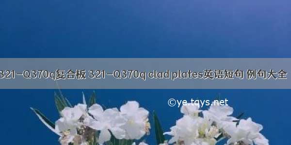 321-Q370q复合板 321-Q370q clad plates英语短句 例句大全