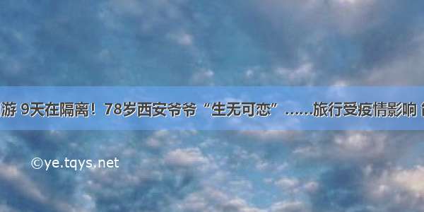 新疆12日游 9天在隔离！78岁西安爷爷“生无可恋”……旅行受疫情影响 能退钱吗？