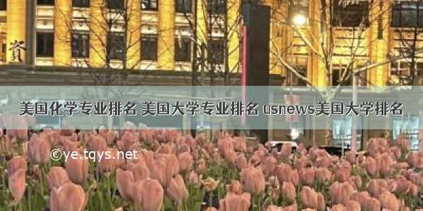 美国化学专业排名 美国大学专业排名 usnews美国大学排名