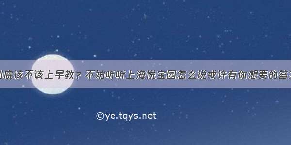 到底该不该上早教？不妨听听上海悦宝园怎么说或许有你想要的答案