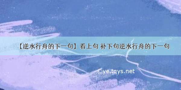 【逆水行舟的下一句】看上句 补下句逆水行舟的下一句