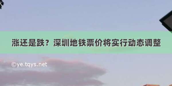 涨还是跌？深圳地铁票价将实行动态调整