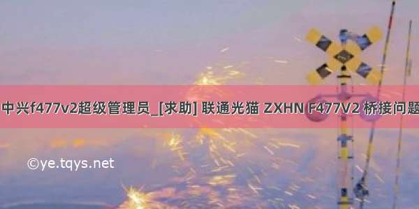 中兴f477v2超级管理员_[求助] 联通光猫 ZXHN F477V2 桥接问题