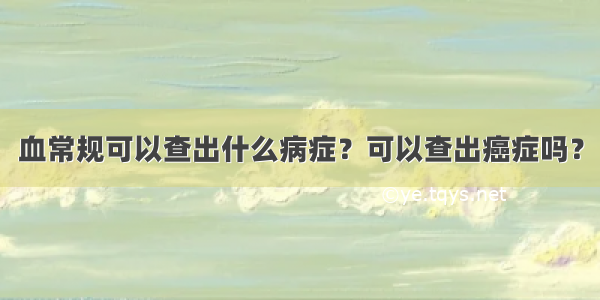 血常规可以查出什么病症？可以查出癌症吗？