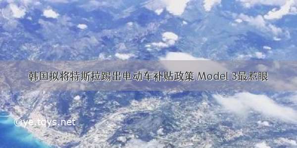 韩国拟将特斯拉踢出电动车补贴政策 Model 3最惹眼