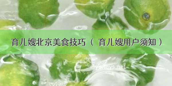 育儿嫂北京美食技巧 （ 育儿嫂用户须知）