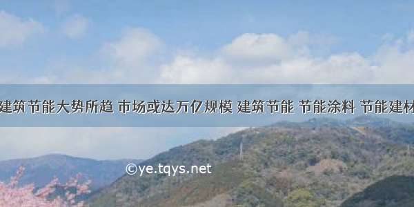 建筑节能大势所趋 市场或达万亿规模 建筑节能 节能涂料 节能建材