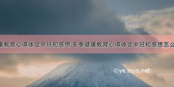 冬季健康教育心得体会中班和感想 冬季健康教育心得体会中班和感想怎么写(6篇)