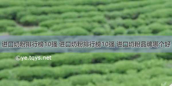 进口奶粉排行榜10强 进口奶粉排行榜10强 进口奶粉品牌哪个好