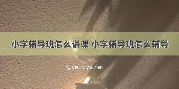 小学辅导班怎么讲课 小学辅导班怎么辅导