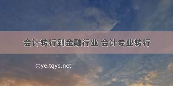 会计转行到金融行业 会计专业转行