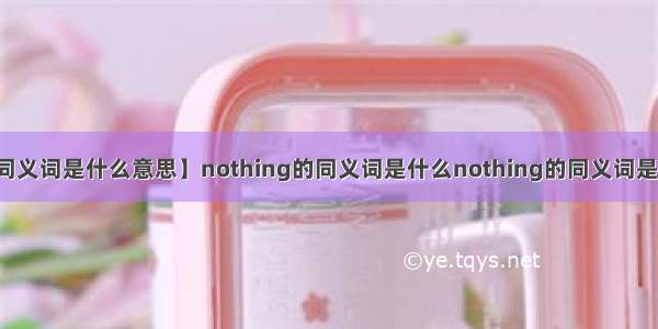 【同义词是什么意思】nothing的同义词是什么nothing的同义词是什么