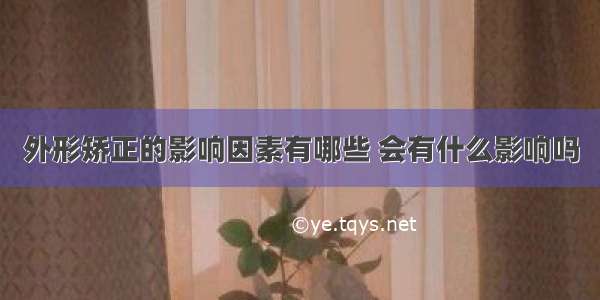 外形矫正的影响因素有哪些 会有什么影响吗