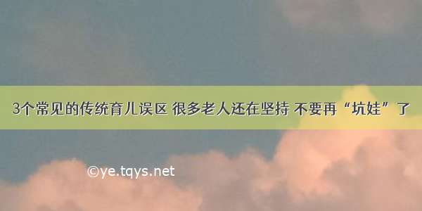 3个常见的传统育儿误区 很多老人还在坚持 不要再“坑娃”了