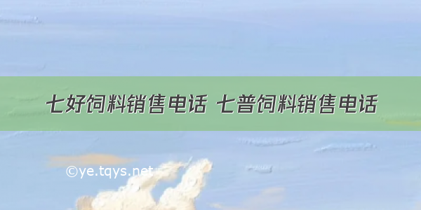 七好饲料销售电话 七普饲料销售电话