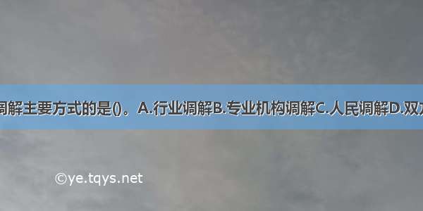 以下不属于调解主要方式的是()。A.行业调解B.专业机构调解C.人民调解D.双方调解ABCD