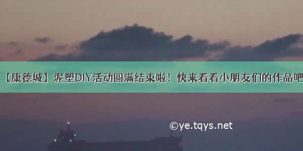 【康德城】泥塑DIY活动圆满结束啦！快来看看小朋友们的作品吧！