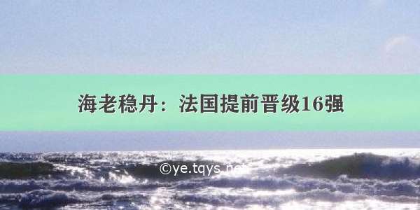 海老稳丹：法国提前晋级16强