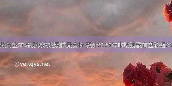 中国早教行业市场现状及发展前景分析 预计2025年市场规模有望接近3300亿元