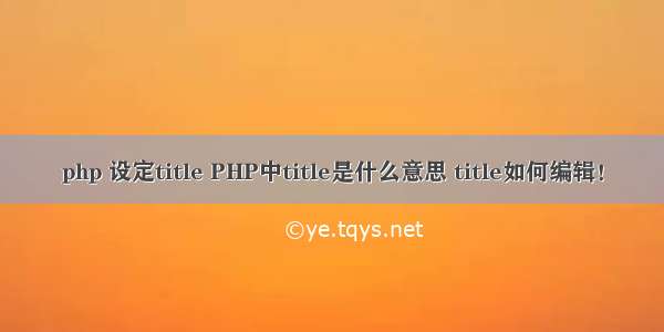 php 设定title PHP中title是什么意思 title如何编辑！