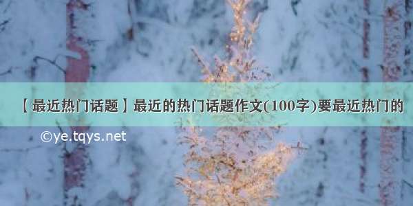 【最近热门话题】最近的热门话题作文(100字)要最近热门的