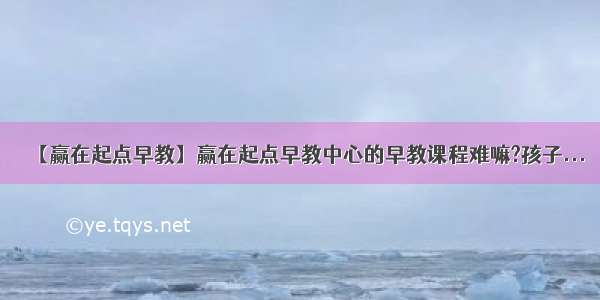 【赢在起点早教】赢在起点早教中心的早教课程难嘛?孩子...