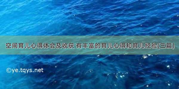 空间育儿心得体会及收获 有丰富的育儿心得和育儿经验(三篇)