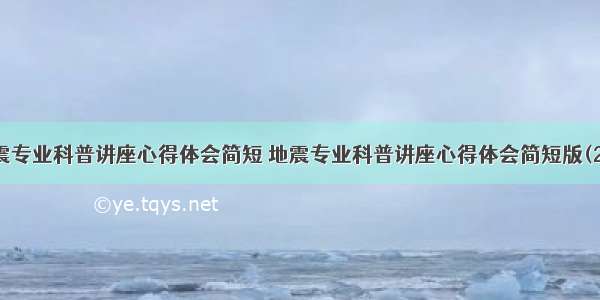 地震专业科普讲座心得体会简短 地震专业科普讲座心得体会简短版(2篇)