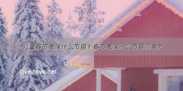 儿童春节表演什么节目？春节表演什么节目简单？