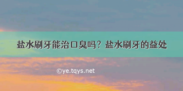 盐水刷牙能治口臭吗？盐水刷牙的益处