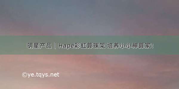 明星产品︱Hape彩虹算珠架 培养小小神算家！