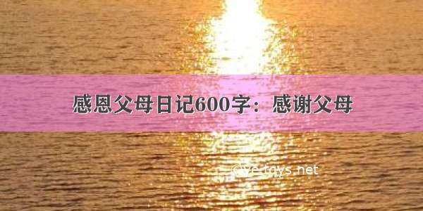 感恩父母日记600字：感谢父母