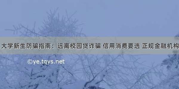 大学新生防骗指南：远离校园贷诈骗 信用消费要选 正规金融机构