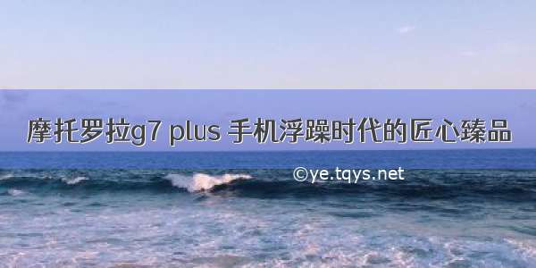 摩托罗拉g7 plus 手机浮躁时代的匠心臻品