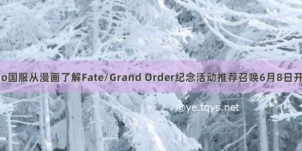 fgo国服从漫画了解Fate/Grand Order纪念活动推荐召唤6月8日开启