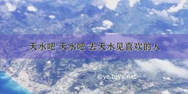 天水吧 天水吧 去天水见喜欢的人