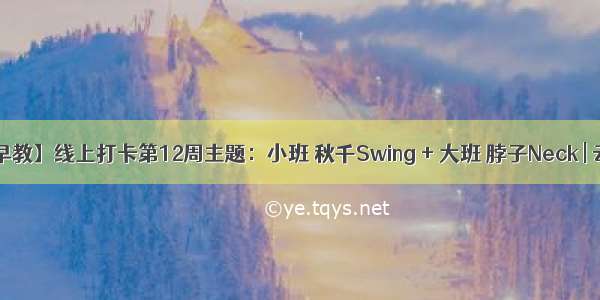 【线上早教】线上打卡第12周主题：小班 秋千Swing + 大班 脖子Neck | 云朵早教